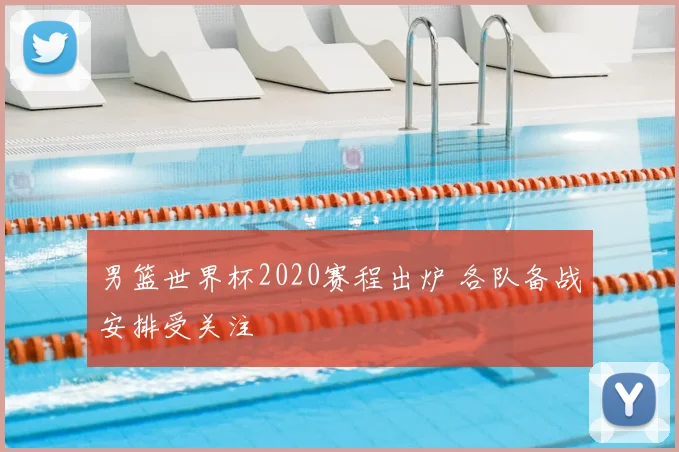 男篮世界杯2020赛程出炉 各队备战安排受关注