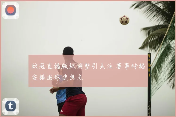 欧冠直播版权调整引关注 赛事转播安排成球迷焦点