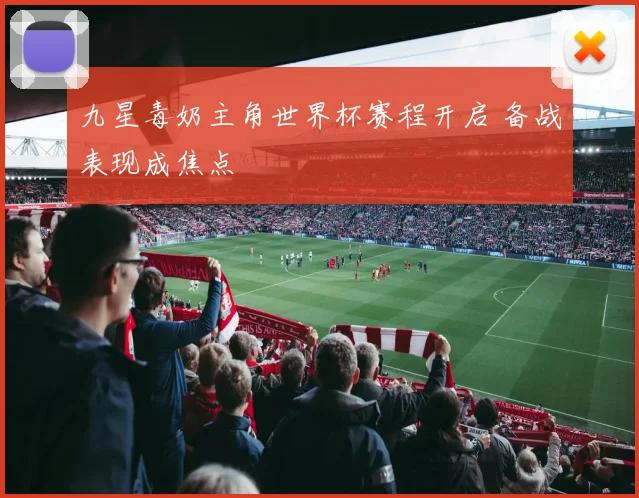 九星毒奶主角世界杯赛程开启 备战表现成焦点