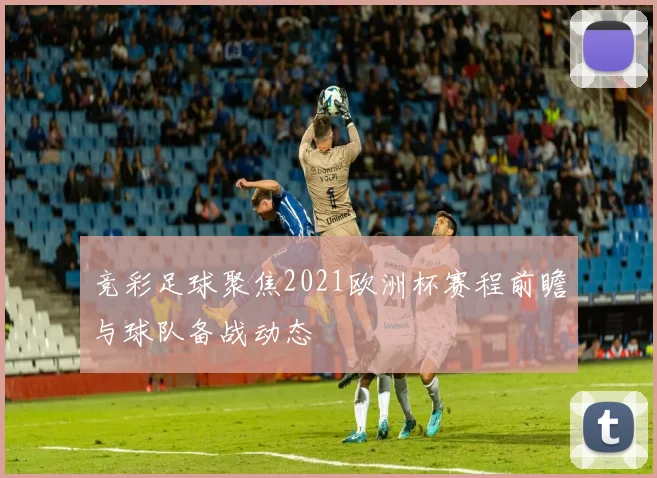 竞彩足球聚焦2021欧洲杯赛程前瞻与球队备战动态