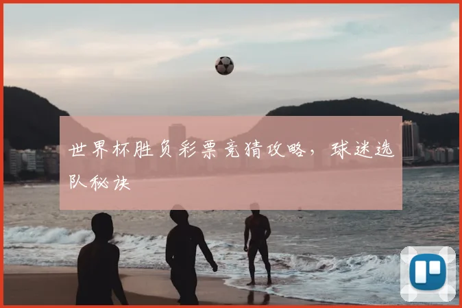 世界杯胜负彩票竞猜攻略,球迷选队秘诀