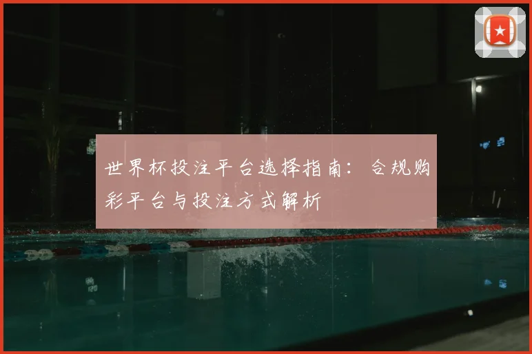 世界杯投注平台选择指南：合规购彩平台与投注方式解析