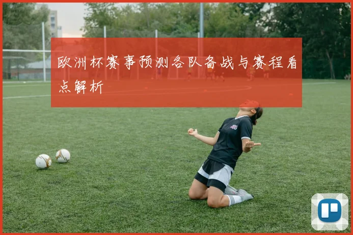 欧洲杯赛事预测各队备战与赛程看点解析