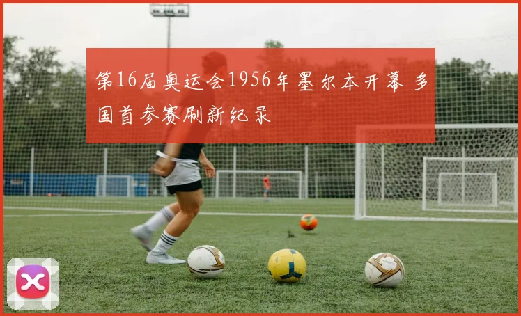 第16届奥运会1956年墨尔本开幕 多国首参赛刷新纪录