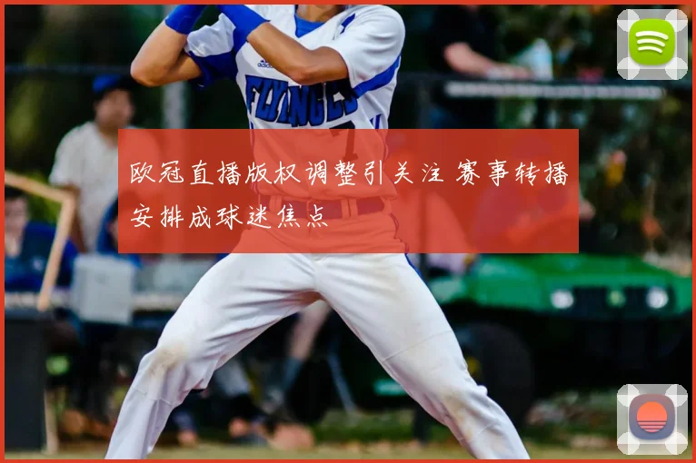 欧冠直播版权调整引关注 赛事转播安排成球迷焦点