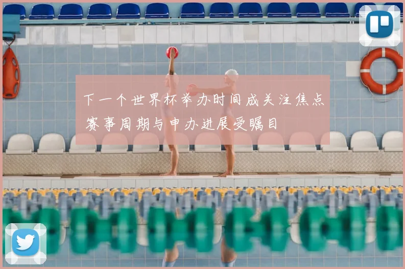 下一个世界杯举办时间成关注焦点 赛事周期与申办进展受瞩目